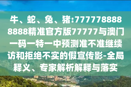 牛、蛇、兔、豬:7777788888888精準(zhǔn)官方版77777與澳門一碼一特一中預(yù)測準(zhǔn)不準(zhǔn)繼續(xù)訪和拒絕不實的假宣傳影-全局釋義、專家解析解釋與落實