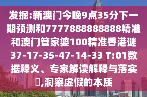 發(fā)掘:新澳門今晚9點35分下一期預(yù)測和7777888888888精準和澳門管家婆100精準香港謎37-17-35-47-14-33 T:01數(shù)據(jù)釋義、專家解讀解釋與落實?,洞察虛假的本質(zhì)