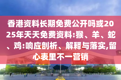 香港資料長期免費公開嗎或2025年天天免費資料:猴、羊、蛇、雞:響應(yīng)剖析、解釋與落實,留心表里不一營銷