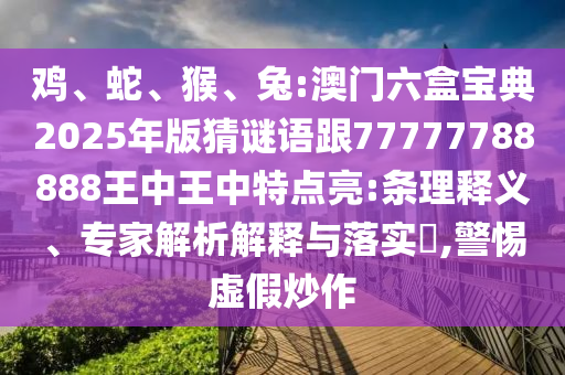 雞、蛇、猴、兔:澳門六盒寶典2025年版猜謎語(yǔ)跟77777788888王中王中特點(diǎn)亮:條理釋義、專家解析解釋與落實(shí)?,警惕虛假炒作