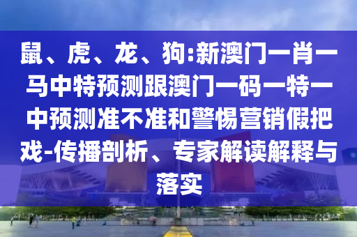 鼠、虎、龍、狗:新澳門一肖一馬中特預(yù)測跟澳門一碼一特一中預(yù)測準(zhǔn)不準(zhǔn)和警惕營銷假把戲-傳播剖析、專家解讀解釋與落實
