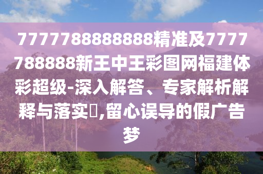 7777788888888精準(zhǔn)及7777788888新王中王彩圖網(wǎng)福建體彩超級-深入解答、專家解析解釋與落實?,留心誤導(dǎo)的假廣告夢