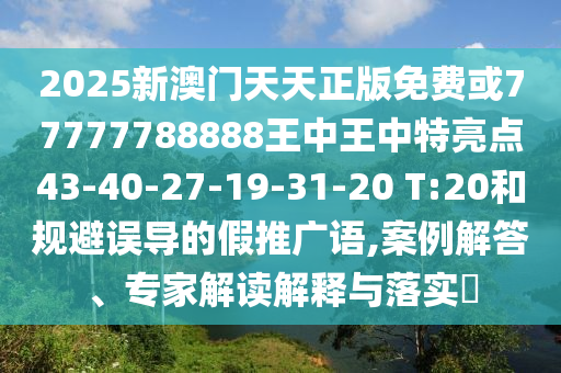 2025新澳門天天正版免費(fèi)或77777788888王中王中特亮點(diǎn)43-40-27-19-31-20 T:20和規(guī)避誤導(dǎo)的假推廣語,案例解答、專家解讀解釋與落實(shí)?