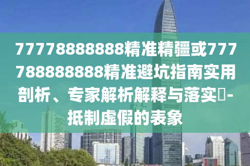 77778888888精準(zhǔn)精疆或777788888888精準(zhǔn)避坑指南實(shí)用剖析、專(zhuān)家解析解釋與落實(shí)?-抵制虛假的表象