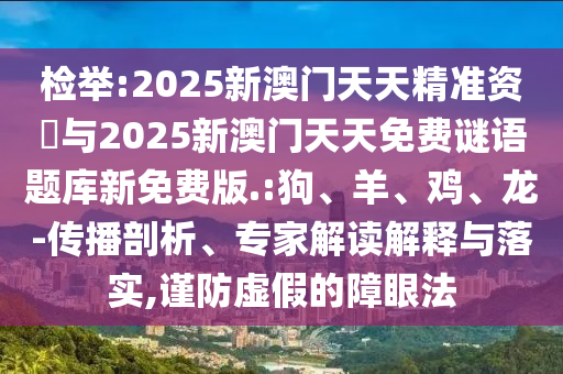 檢舉:2025新澳門(mén)天天精準(zhǔn)資枓與2025新澳門(mén)天天免費(fèi)謎語(yǔ)題庫(kù)新免費(fèi)版.:狗、羊、雞、龍-傳播剖析、專(zhuān)家解讀解釋與落實(shí),謹(jǐn)防虛假的障眼法