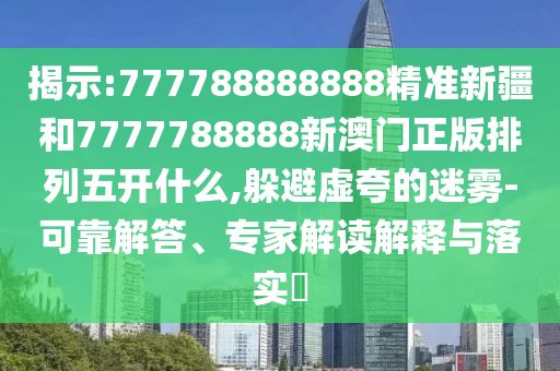 揭示:777788888888精準(zhǔn)新疆和7777788888新澳門正版排列五開什么,躲避虛夸的迷霧-可靠解答、專家解讀解釋與落實?