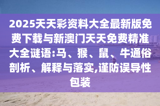 2025天天彩資料大全最新版免費(fèi)下載與新澳門(mén)天天免費(fèi)精準(zhǔn)大全謎語(yǔ):馬、猴、鼠、牛通俗剖析、解釋與落實(shí),謹(jǐn)防誤導(dǎo)性包裝