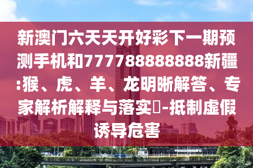 新澳門六天天開好彩下一期預(yù)測(cè)手機(jī)和777788888888新疆:猴、虎、羊、龍明晰解答、專家解析解釋與落實(shí)?-抵制虛假誘導(dǎo)危害