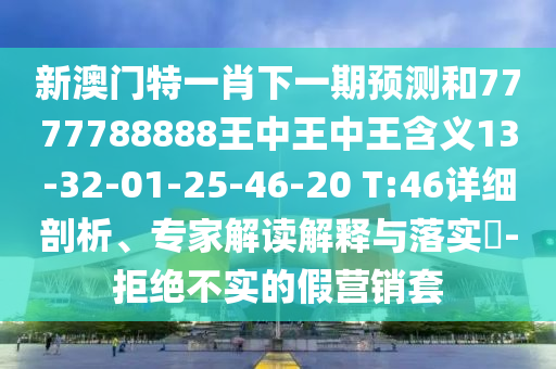 新澳門特一肖下一期預(yù)測和7777788888王中王中王含義13-32-01-25-46-20 T:46詳細(xì)剖析、專家解讀解釋與落實?-拒絕不實的假營銷套