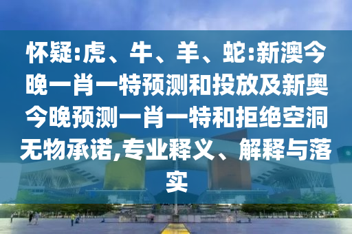 懷疑:虎、牛、羊、蛇:新澳今晚一肖一特預(yù)測(cè)和投放及新奧今晚預(yù)測(cè)一肖一特和拒絕空洞無物承諾,專業(yè)釋義、解釋與落實(shí)