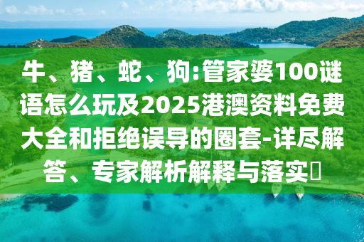 牛、豬、蛇、狗:管家婆100謎語(yǔ)怎么玩及2025港澳資料免費(fèi)大全和拒絕誤導(dǎo)的圈套-詳盡解答、專(zhuān)家解析解釋與落實(shí)?