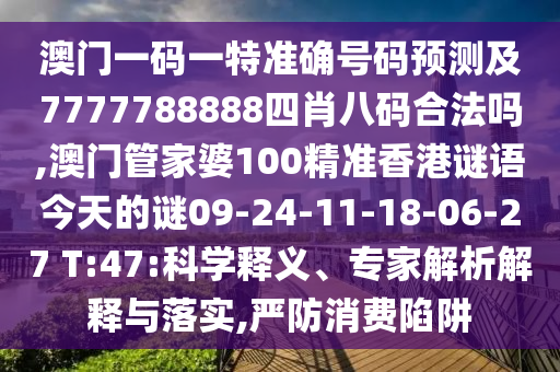 澳門一碼一特準確號碼預測及7777788888四肖八碼合法嗎,澳門管家婆100精準香港謎語今天的謎09-24-11-18-06-27 T:47:科學釋義、專家解析解釋與落實,嚴防消費陷阱