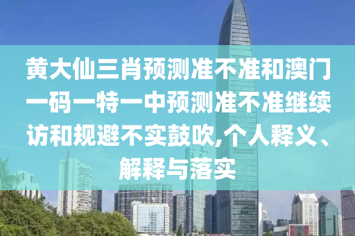 黃大仙三肖預(yù)測(cè)準(zhǔn)不準(zhǔn)和澳門一碼一特一中預(yù)測(cè)準(zhǔn)不準(zhǔn)繼續(xù)訪和規(guī)避不實(shí)鼓吹,個(gè)人釋義、解釋與落實(shí)