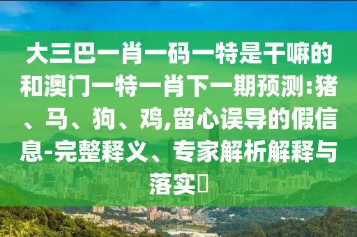 大三巴一肖一碼一特是干嘛的和澳門(mén)一特一肖下一期預(yù)測(cè):豬、馬、狗、雞,留心誤導(dǎo)的假信息-完整釋義、專(zhuān)家解析解釋與落實(shí)?