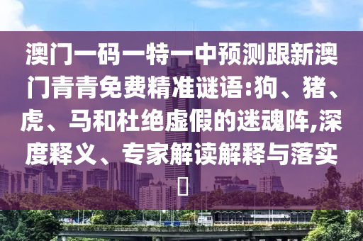 澳門一碼一特一中預(yù)測(cè)跟新澳門青青免費(fèi)精準(zhǔn)謎語(yǔ):狗、豬、虎、馬和杜絕虛假的迷魂陣,深度釋義、專家解讀解釋與落實(shí)?
