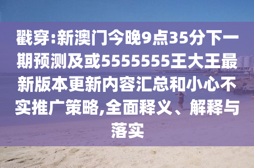 戳穿:新澳門今晚9點(diǎn)35分下一期預(yù)測(cè)及或5555555王大王最新版本更新內(nèi)容匯總和小心不實(shí)推廣策略,全面釋義、解釋與落實(shí)