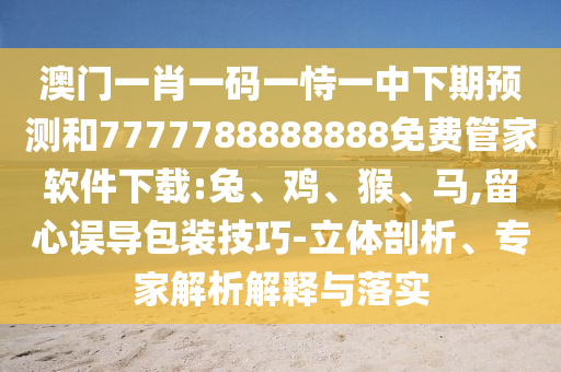 澳門一肖一碼一恃一中下期預(yù)測(cè)和7777788888888免費(fèi)管家軟件下載:兔、雞、猴、馬,留心誤導(dǎo)包裝技巧-立體剖析、專家解析解釋與落實(shí)