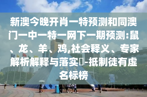 新澳今晚開肖一特預(yù)測(cè)和同澳門一中一特一網(wǎng)下一期預(yù)測(cè):鼠、龍、羊、雞,社會(huì)釋義、專家解析解釋與落實(shí)?-抵制徒有虛名標(biāo)榜