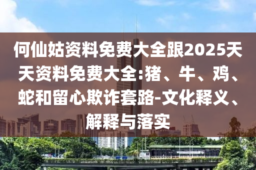 何仙姑資料免費大全跟2025天天資料免費大全:豬、牛、雞、蛇和留心欺詐套路-文化釋義、解釋與落實