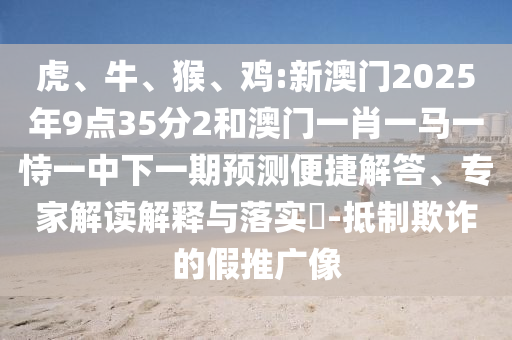 虎、牛、猴、雞:新澳門2025年9點(diǎn)35分2和澳門一肖一馬一恃一中下一期預(yù)測便捷解答、專家解讀解釋與落實(shí)?-抵制欺詐的假推廣像