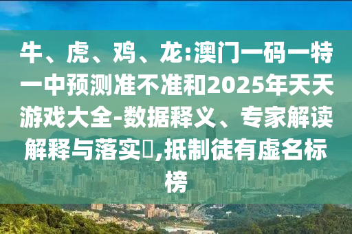 牛、虎、雞、龍:澳門一碼一特一中預測準不準和2025年天天游戲大全-數(shù)據(jù)釋義、專家解讀解釋與落實?,抵制徒有虛名標榜