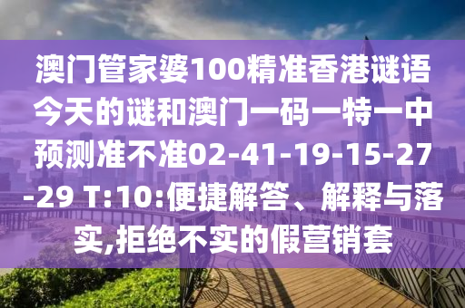 澳門管家婆100精準(zhǔn)香港謎語今天的謎和澳門一碼一特一中預(yù)測準(zhǔn)不準(zhǔn)02-41-19-15-27-29 T:10:便捷解答、解釋與落實(shí),拒絕不實(shí)的假營銷套