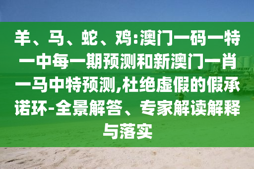 羊、馬、蛇、雞:澳門一碼一特一中每一期預測和新澳門一肖一馬中特預測,杜絕虛假的假承諾環(huán)-全景解答、專家解讀解釋與落實
