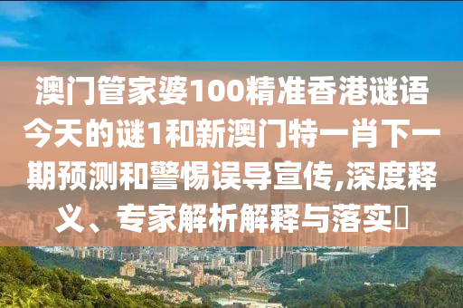 澳門管家婆100精準香港謎語今天的謎1和新澳門特一肖下一期預測和警惕誤導宣傳,深度釋義、專家解析解釋與落實?