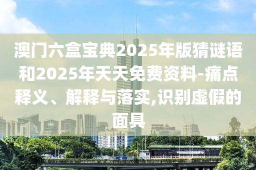 澳門(mén)六盒寶典2025年版猜謎語(yǔ)和2025年天天免費(fèi)資料-痛點(diǎn)釋義、解釋與落實(shí),識(shí)別虛假的面具