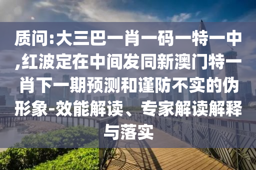 質問:大三巴一肖一碼一特一中,紅波定在中間發(fā)同新澳門特一肖下一期預測和謹防不實的偽形象-效能解讀、專家解讀解釋與落實