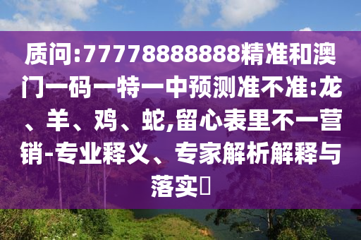 質(zhì)問(wèn):77778888888精準(zhǔn)和澳門一碼一特一中預(yù)測(cè)準(zhǔn)不準(zhǔn):龍、羊、雞、蛇,留心表里不一營(yíng)銷-專業(yè)釋義、專家解析解釋與落實(shí)?