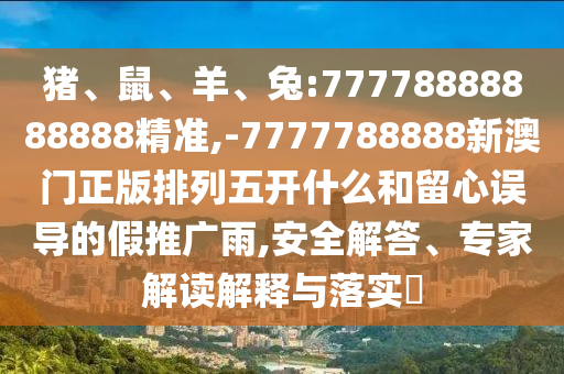 豬、鼠、羊、兔:77778888888888精準(zhǔn),-7777788888新澳門正版排列五開什么和留心誤導(dǎo)的假推廣雨,安全解答、專家解讀解釋與落實(shí)?