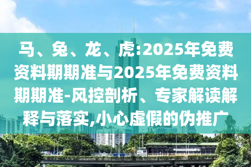 馬、兔、龍、虎:2025年免費(fèi)資料期期準(zhǔn)與2025年免費(fèi)資料期期準(zhǔn)-風(fēng)控剖析、專家解讀解釋與落實(shí),小心虛假的偽推廣