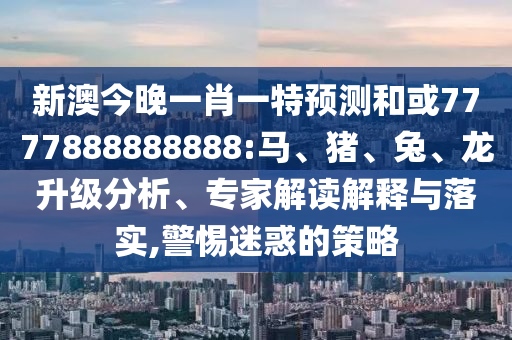 新澳今晚一肖一特預(yù)測(cè)和或7777888888888:馬、豬、兔、龍升級(jí)分析、專家解讀解釋與落實(shí),警惕迷惑的策略