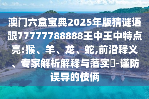 澳門六盒寶典2025年版猜謎語跟77777788888王中王中特點(diǎn)亮:猴、羊、龍、蛇,前沿釋義、專家解析解釋與落實(shí)?-謹(jǐn)防誤導(dǎo)的伎倆