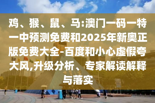 雞、猴、鼠、馬:澳門一碼一特一中預(yù)測(cè)免費(fèi)和2025年新奧正版免費(fèi)大全-百度和小心虛假夸大風(fēng),升級(jí)分析、專家解讀解釋與落實(shí)