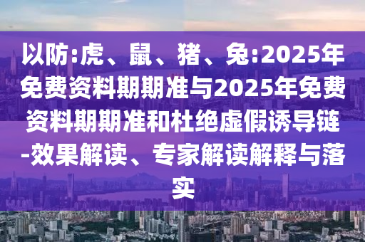 以防:虎、鼠、豬、兔:2025年免費資料期期準與2025年免費資料期期準和杜絕虛假誘導(dǎo)鏈-效果解讀、專家解讀解釋與落實