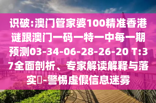 識破:澳門管家婆100精準香港謎跟澳門一碼一特一中每一期預測03-34-06-28-26-20 T:37全面剖析、專家解讀解釋與落實?-警惕虛假信息迷霧