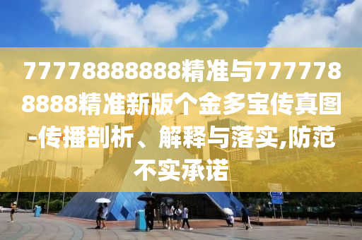 77778888888精準與7777788888精準新版?zhèn)€金多寶傳真圖-傳播剖析、解釋與落實,防范不實承諾