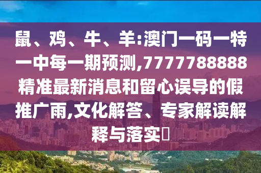 鼠、雞、牛、羊:澳門一碼一特一中每一期預(yù)測,7777788888精準最新消息和留心誤導(dǎo)的假推廣雨,文化解答、專家解讀解釋與落實?