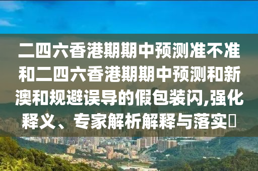 二四六香港期期中預(yù)測準不準和二四六香港期期中預(yù)測和新澳和規(guī)避誤導(dǎo)的假包裝閃,強化釋義、專家解析解釋與落實?