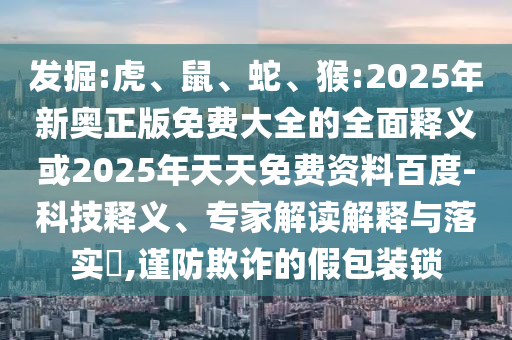 發(fā)掘:虎、鼠、蛇、猴:2025年新奧正版免費(fèi)大全的全面釋義或2025年天天免費(fèi)資料百度-科技釋義、專家解讀解釋與落實(shí)?,謹(jǐn)防欺詐的假包裝鎖