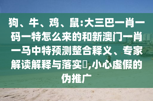 狗、牛、雞、鼠:大三巴一肖一碼一特怎么來的和新澳門一肖一馬中特預(yù)測整合釋義、專家解讀解釋與落實(shí)?,小心虛假的偽推廣