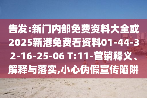 告發(fā):新門內(nèi)部免費(fèi)資料大全或2025新港免費(fèi)看資料01-44-32-16-25-06 T:11-營(yíng)銷釋義、解釋與落實(shí),小心偽假宣傳陷阱