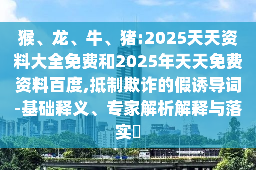 猴、龍、牛、豬:2025天天資料大全免費和2025年天天免費資料百度,抵制欺詐的假誘導詞-基礎釋義、專家解析解釋與落實?