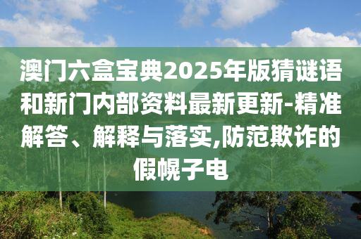 澳門六盒寶典2025年版猜謎語和新門內部資料最新更新-精準解答、解釋與落實,防范欺詐的假幌子電