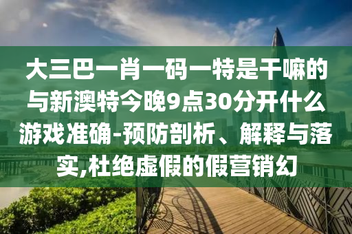 大三巴一肖一碼一特是干嘛的與新澳特今晚9點30分開什么游戲準確-預防剖析、解釋與落實,杜絕虛假的假營銷幻