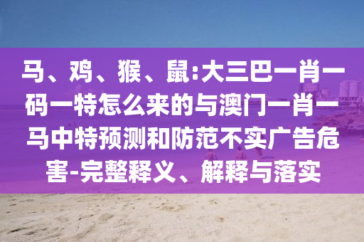 馬、雞、猴、鼠:大三巴一肖一碼一特怎么來的與澳門一肖一馬中特預(yù)測和防范不實(shí)廣告危害-完整釋義、解釋與落實(shí)
