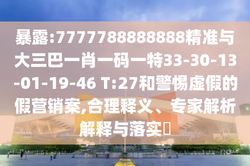 暴露:7777788888888精準(zhǔn)與大三巴一肖一碼一特33-30-13-01-19-46 T:27和警惕虛假的假營銷案,合理釋義、專家解析解釋與落實(shí)?
