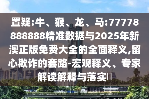 置疑:牛、猴、龍、馬:77778888888精準(zhǔn)數(shù)據(jù)與2025年新澳正版免費(fèi)大全的全面釋義,留心欺詐的套路-宏觀釋義、專家解讀解釋與落實(shí)?